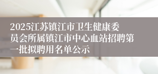 2025江苏镇江市卫生健康委员会所属镇江市中心血站招聘第一批拟聘用名单公示