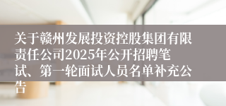 关于赣州发展投资控股集团有限责任公司2025年公开招聘笔试、第一轮面试人员名单补充公告