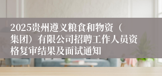 2025贵州遵义粮食和物资（集团）有限公司招聘工作人员资格复审结果及面试通知