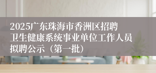 2025广东珠海市香洲区招聘卫生健康系统事业单位工作人员拟聘公示（第一批）