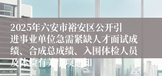 2025年六安市裕安区公开引进事业单位急需紧缺人才面试成绩、合成总成绩、入围体检人员及体检有关事项通知