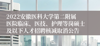 2022安徽医科大学第二附属医院临床、医技、护理等岗硕士及以下人才招聘核减取消公告