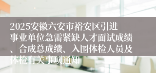 2025安徽六安市裕安区引进事业单位急需紧缺人才面试成绩、合成总成绩、入围体检人员及体检有关事项通知
