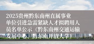 2025贵州黔东南州直属事业单位引进急需紧缺人才拟聘用人员名单公示（黔东南州交通运输发展中心、黔东南开放大学）