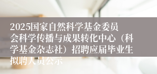 2025国家自然科学基金委员会科学传播与成果转化中心（科学基金杂志社）招聘应届毕业生拟聘人员公示