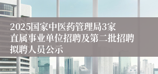 2025国家中医药管理局3家直属事业单位招聘及第二批招聘拟聘人员公示