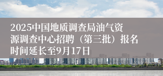 2025中国地质调查局油气资源调查中心招聘（第三批）报名时间延长至9月17日