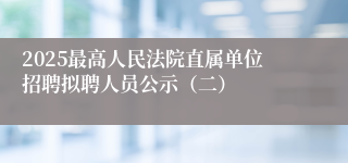 2025最高人民法院直属单位招聘拟聘人员公示（二）