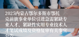 2025内蒙古鄂尔多斯市鄂托克前旗事业单位引进急需紧缺专业人才、紧缺性实用专业技术人才笔试成绩及资格复审有关事宜公告