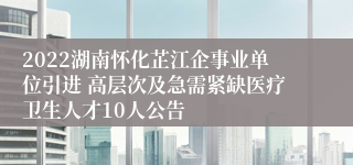 2022湖南怀化芷江企事业单位引进 高层次及急需紧缺医疗卫生人才10人公告