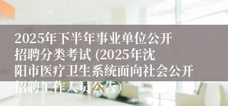 2025年下半年事业单位公开招聘分类考试 (2025年沈阳市医疗卫生系统面向社会公开招聘工作人员公告）