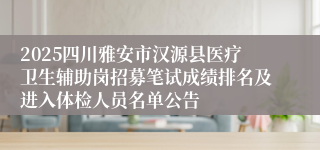 2025四川雅安市汉源县医疗卫生辅助岗招募笔试成绩排名及进入体检人员名单公告
