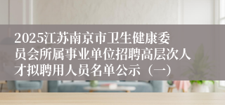 2025江苏南京市卫生健康委员会所属事业单位招聘高层次人才拟聘用人员名单公示（一）