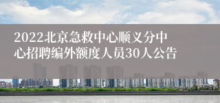 2022北京急救中心顺义分中心招聘编外额度人员30人公告