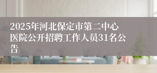 2025年河北保定市第二中心医院公开招聘工作人员31名公告