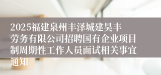 2025福建泉州丰泽城建昊丰劳务有限公司招聘国有企业项目制周期性工作人员面试相关事宜通知
