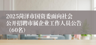 2025菏泽市国资委面向社会公开招聘市属企业工作人员公告（60名）