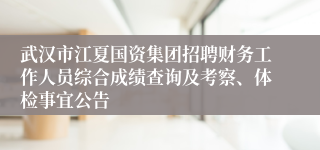 武汉市江夏国资集团招聘财务工作人员综合成绩查询及考察、体检事宜公告