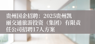 贵州国企招聘：2025贵州凯丽交通旅游投资（集团）有限责任公司招聘17人方案