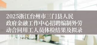 2025浙江台州市三门县人民政府金融工作中心招聘编制外劳动合同用工人员体检结果及拟录用人员公布