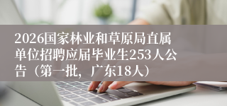 2026国家林业和草原局直属单位招聘应届毕业生253人公告（第一批，广东18人）