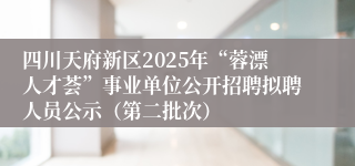 四川天府新区2025年“蓉漂人才荟”事业单位公开招聘拟聘人员公示（第二批次）