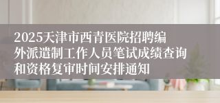 2025天津市西青医院招聘编外派遣制工作人员笔试成绩查询和资格复审时间安排通知