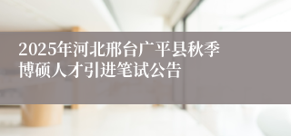2025年河北邢台广平县秋季博硕人才引进笔试公告