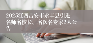 2025江西吉安市永丰县引进名师名校长、名医名专家2人公告