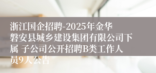 浙江国企招聘-2025年金华磐安县城乡建设集团有限公司下属 子公司公开招聘B类工作人员9人公告