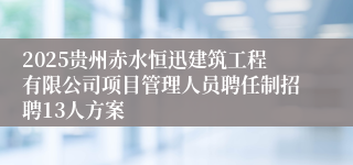 2025贵州赤水恒迅建筑工程有限公司项目管理人员聘任制招聘13人方案