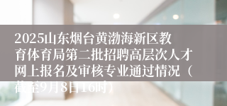 2025山东烟台黄渤海新区教育体育局第二批招聘高层次人才网上报名及审核专业通过情况（截至9月8日16时）