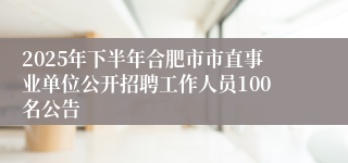2025年下半年合肥市市直事业单位公开招聘工作人员100名公告