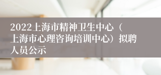 2022上海市精神卫生中心（上海市心理咨询培训中心）拟聘人员公示