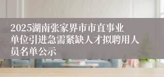 2025湖南张家界市市直事业单位引进急需紧缺人才拟聘用人员名单公示