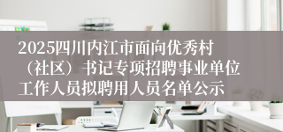 2025四川内江市面向优秀村（社区）书记专项招聘事业单位工作人员拟聘用人员名单公示