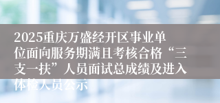 2025重庆万盛经开区事业单位面向服务期满且考核合格“三支一扶”人员面试总成绩及进入体检人员公示