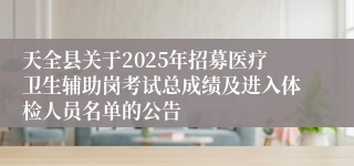 天全县关于2025年招募医疗卫生辅助岗考试总成绩及进入体检人员名单的公告