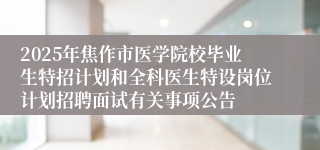 2025年焦作市医学院校毕业生特招计划和全科医生特设岗位计划招聘面试有关事项公告