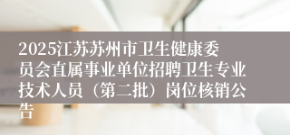 2025江苏苏州市卫生健康委员会直属事业单位招聘卫生专业技术人员（第二批）岗位核销公告