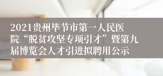 2021贵州毕节市第一人民医院“脱贫攻坚专项引才”暨第九届博览会人才引进拟聘用公示