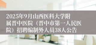 2025年9月山西医科大学附属晋中医院（晋中市第一人民医院）招聘编制外人员38人公告