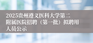 2025贵州遵义医科大学第二附属医院招聘（第一批）拟聘用人员公示