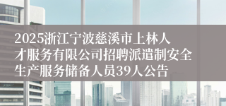 2025浙江宁波慈溪市上林人才服务有限公司招聘派遣制安全生产服务储备人员39人公告