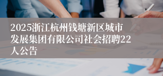 2025浙江杭州钱塘新区城市发展集团有限公司社会招聘22人公告