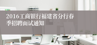 2016工商银行福建省分行春季招聘面试通知