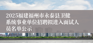 2025福建福州市永泰县卫健系统事业单位招聘拟进入面试人员名单公示
