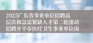 2025广东省事业单位招聘高层次和急需紧缺人才第二轮滚动招聘开平市医疗卫生事业单位岗位资格复审公告