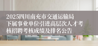 2025四川南充市交通运输局下属事业单位引进高层次人才考核招聘考核成绩及排名公告