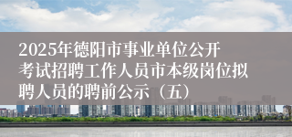 2025年德阳市事业单位公开考试招聘工作人员市本级岗位拟聘人员的聘前公示（五）